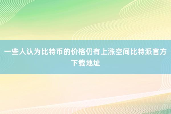 一些人认为比特币的价格仍有上涨空间比特派官方下载地址