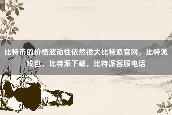 比特币的价格波动性依然很大比特派官网，比特派钱包，比特派下载，比特派客服电话