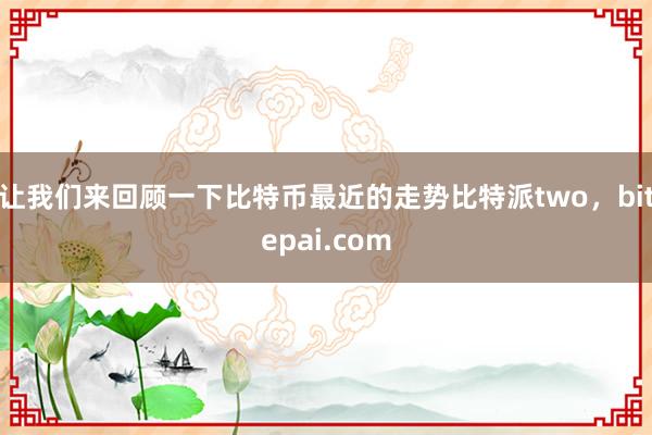 让我们来回顾一下比特币最近的走势比特派two，bitepai.com