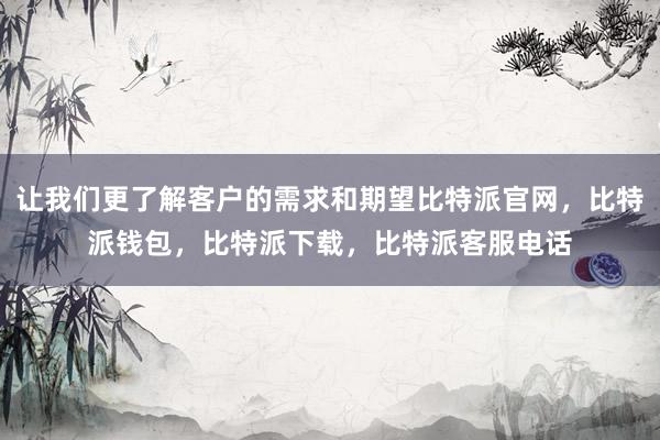 让我们更了解客户的需求和期望比特派官网，比特派钱包，比特派下载，比特派客服电话