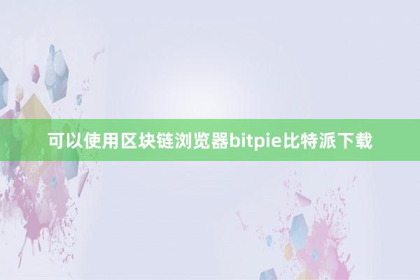 可以使用区块链浏览器bitpie比特派下载