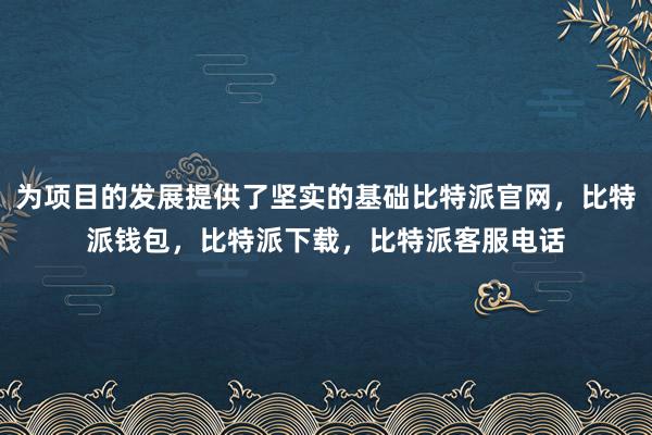 为项目的发展提供了坚实的基础比特派官网，比特派钱包，比特派下载，比特派客服电话