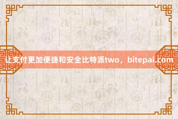 让支付更加便捷和安全比特派two，bitepai.com