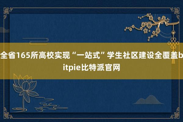 全省165所高校实现“一站式”学生社区建设全覆盖bitpie比特派官网