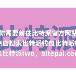 你需要前往比特派官方网站或者应用商店搜索比特派钱包比特派two，bitepai.com