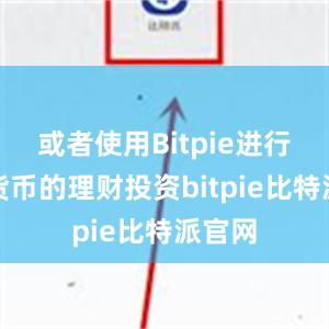 或者使用Bitpie进行数字货币的理财投资bitpie比特派官网