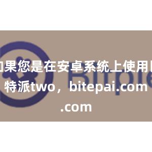 如果您是在安卓系统上使用比特派two，bitepai.com