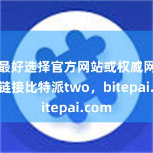 最好选择官方网站或权威网站的链接比特派two，bitepai.com