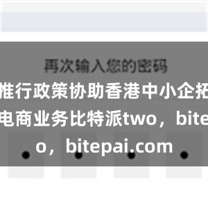 推行政策协助香港中小企拓展内地电商业务比特派two，bitepai.com