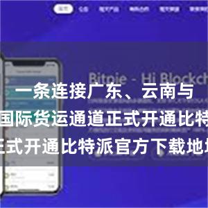 一条连接广东、云南与东南亚的国际货运通道正式开通比特派官方下载地址