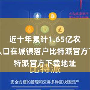 近十年累计1.65亿农业转移人口在城镇落户比特派官方下载地址