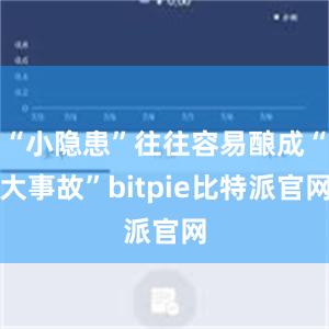 “小隐患”往往容易酿成“大事故”bitpie比特派官网