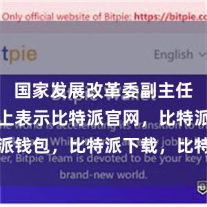 国家发展改革委副主任郑备在会上表示比特派官网，比特派钱包，比特派下载，比特派客服电话