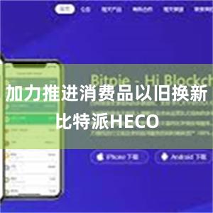 加力推进消费品以旧换新比特派HECO