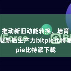 推动新旧动能转换、培育和发展新质生产力bitpie比特派下载