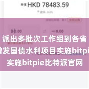 派出多批次工作组到各省市指导增发国债水利项目实施bitpie比特派官网