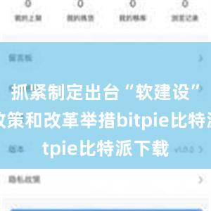 抓紧制定出台“软建设”配套政策和改革举措bitpie比特派下载