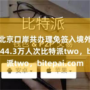 北京口岸共办理免签入境外国旅客44.3万人次比特派two，bitepai.com