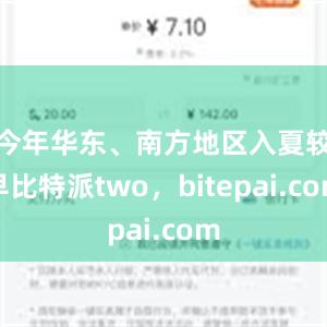 今年华东、南方地区入夏较早比特派two，bitepai.com