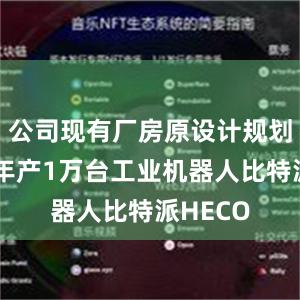 公司现有厂房原设计规划产能为年产1万台工业机器人比特派HECO