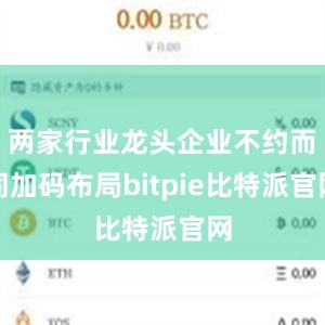 两家行业龙头企业不约而同加码布局bitpie比特派官网