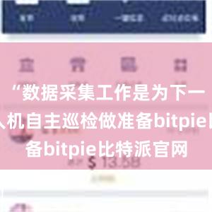 “数据采集工作是为下一步的无人机自主巡检做准备bitpie比特派官网