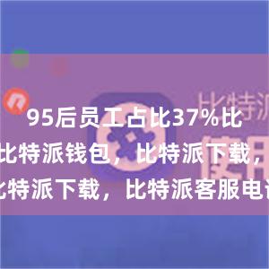 95后员工占比37%比特派官网，比特派钱包，比特派下载，比特派客服电话