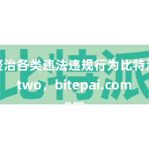 整治各类违法违规行为比特派two，bitepai.com