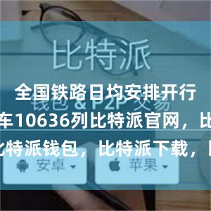 全国铁路日均安排开行旅客列车10636列比特派官网，比特派钱包，比特派下载，比特派客服电话