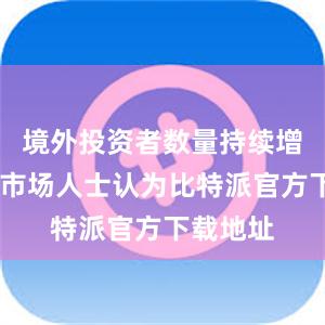 境外投资者数量持续增长……市场人士认为比特派官方下载地址